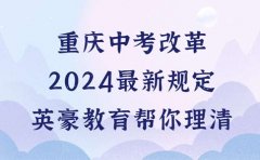 重庆英豪教育重庆中考改革2024最新规定-英豪教育帮你理清